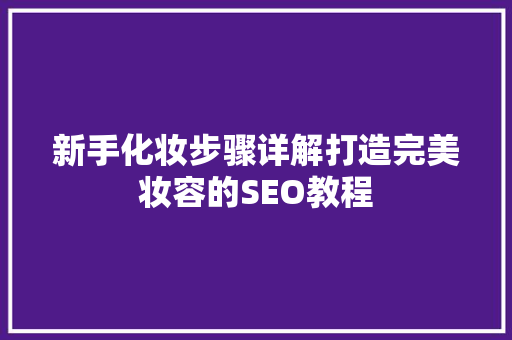 新手化妆步骤详解打造完美妆容的SEO教程