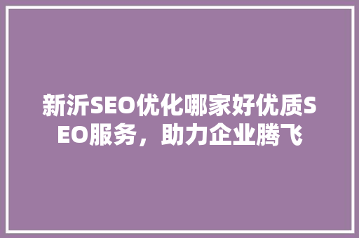 新沂SEO优化哪家好优质SEO服务，助力企业腾飞