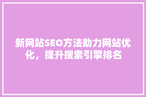 新网站SEO方法助力网站优化，提升搜索引擎排名