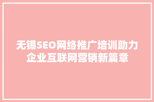 无锡SEO网络推广培训助力企业互联网营销新篇章 无锡SEO网络推广培训助力企业互联网营销新篇章