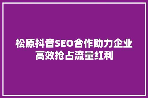 松原抖音SEO合作助力企业高效抢占流量红利 松原抖音SEO合作助力企业高效抢占流量红利