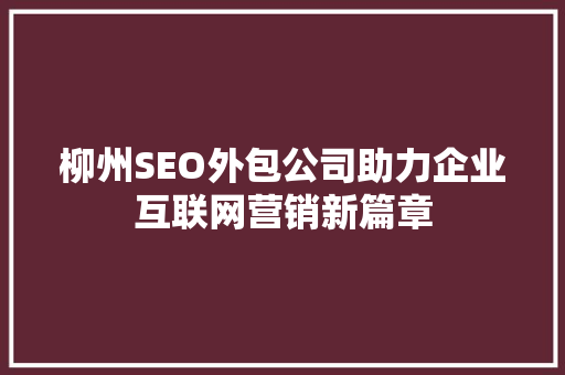 柳州SEO外包公司助力企业互联网营销新篇章 柳州SEO外包公司助力企业互联网营销新篇章