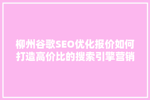 柳州谷歌SEO优化报价如何打造高价比的搜索引擎营销步骤 柳州谷歌SEO优化报价如何打造高价比的搜索引擎营销步骤