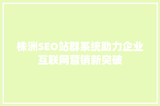 株洲SEO站群系统助力企业互联网营销新突破 株洲SEO站群系统助力企业互联网营销新突破