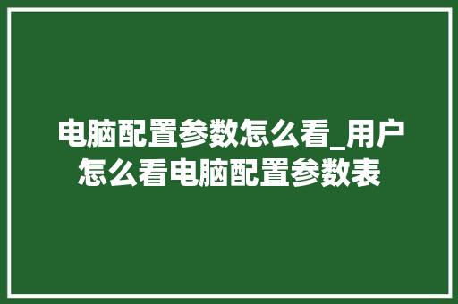 电脑配置参数怎么看_用户怎么看电脑配置参数表