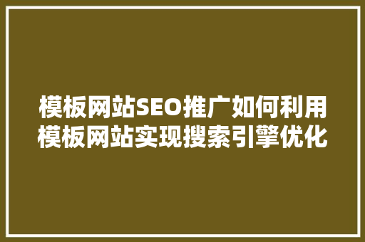 模板网站SEO推广如何利用模板网站实现搜索引擎优化