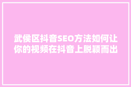 武侯区抖音SEO方法如何让你的视频在抖音上脱颖而出 武侯区抖音SEO方法如何让你的视频在抖音上脱颖而出