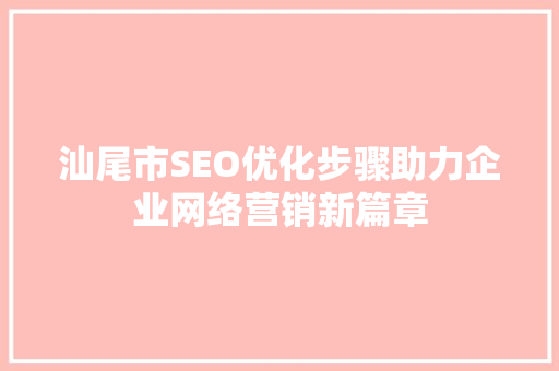 汕尾市SEO优化步骤助力企业网络营销新篇章