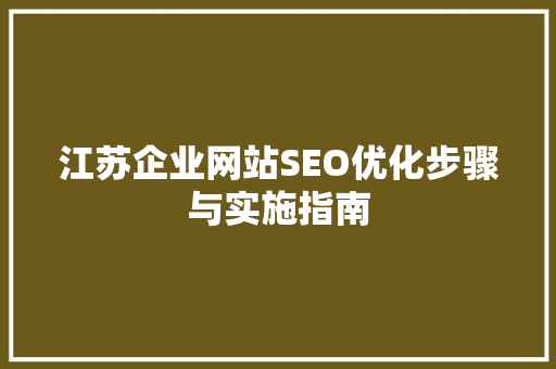 江苏企业网站SEO优化步骤与实施指南 江苏企业网站SEO优化步骤与实施指南