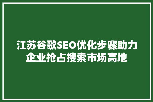 江苏谷歌SEO优化步骤助力企业抢占搜索市场高地