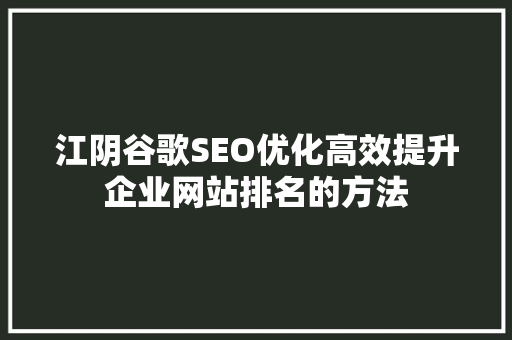 江阴谷歌SEO优化高效提升企业网站排名的方法