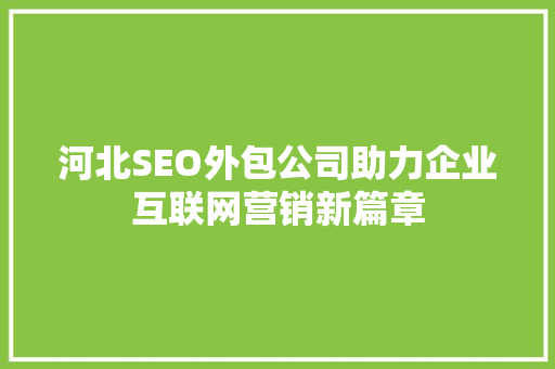 河北SEO外包公司助力企业互联网营销新篇章 河北SEO外包公司助力企业互联网营销新篇章