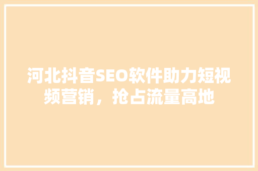 河北抖音SEO软件助力短视频营销,抢占流量高地 河北抖音SEO软件助力短视频营销,抢占流量高地