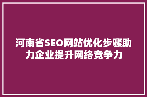 河南省SEO网站优化步骤助力企业提升网络竞争力 河南省SEO网站优化步骤助力企业提升网络竞争力