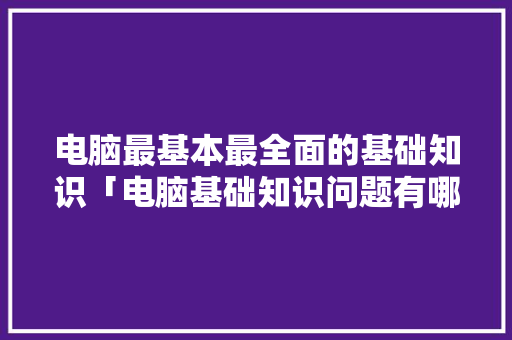 电脑最基本最全面的基础知识「电脑基础知识问题有哪些」 电脑最基本最全面的基础知识「电脑基础知识问题有哪些」 电脑故障维修