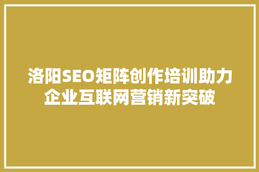 洛阳SEO矩阵创作培训助力企业互联网营销新突破