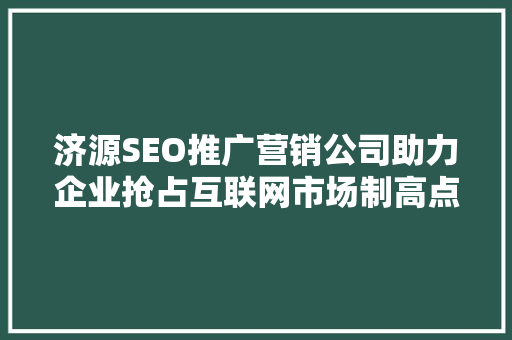 济源SEO推广营销公司助力企业抢占互联网市场制高点
