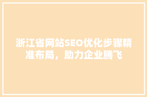 浙江省网站SEO优化步骤精准布局,助力企业腾飞 浙江省网站SEO优化步骤精准布局,助力企业腾飞