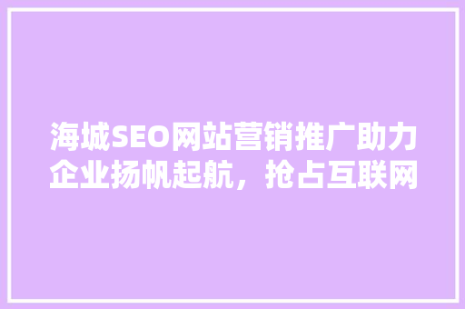 海城SEO网站营销推广助力企业扬帆起航，抢占互联网蓝海