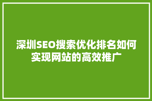 深圳SEO搜索优化排名如何实现网站的高效推广 深圳SEO搜索优化排名如何实现网站的高效推广