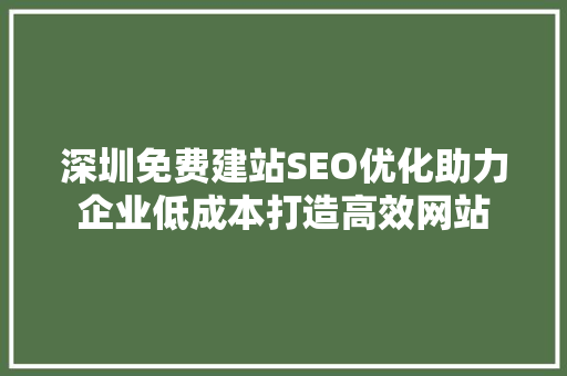 深圳免费建站SEO优化助力企业低成本打造高效网站 深圳免费建站SEO优化助力企业低成本打造高效网站