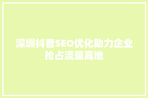 深圳抖音SEO优化助力企业抢占流量高地 深圳抖音SEO优化助力企业抢占流量高地