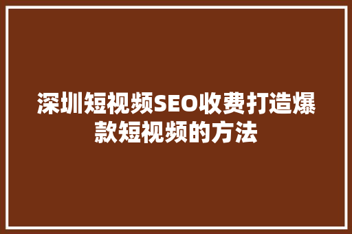深圳短视频SEO收费打造爆款短视频的方法 深圳短视频SEO收费打造爆款短视频的方法