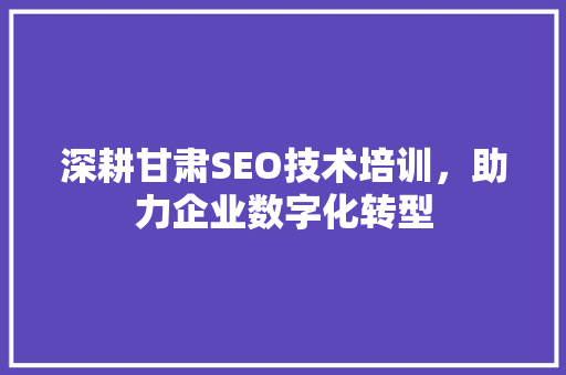 深耕甘肃SEO技术培训，助力企业数字化转型