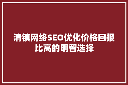 清镇网络SEO优化价格回报比高的明智选择 清镇网络SEO优化价格回报比高的明智选择