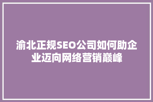 渝北正规SEO公司如何助企业迈向网络营销巅峰 渝北正规SEO公司如何助企业迈向网络营销巅峰