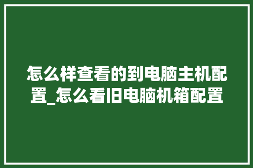 怎么样查看的到电脑主机配置_怎么看旧电脑机箱配置参数