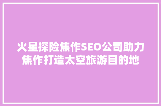 火星探险焦作SEO公司助力焦作打造太空旅游目的地
