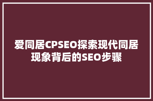爱同居CPSEO探索现代同居现象背后的SEO步骤