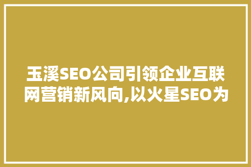 玉溪SEO公司引领企业互联网营销新风向,以火星SEO为例