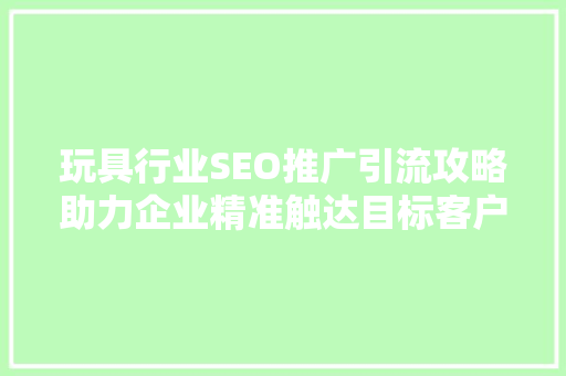 玩具行业SEO推广引流攻略助力企业精准触达目标客户