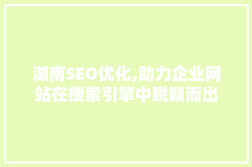 湖南SEO优化,助力企业网站在搜索引擎中脱颖而出 湖南SEO优化,助力企业网站在搜索引擎中脱颖而出 网络技术
