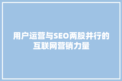 用户运营与SEO两股并行的互联网营销力量 用户运营与SEO两股并行的互联网营销力量