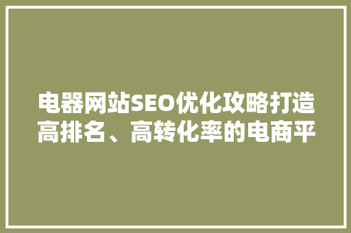 电器网站SEO优化攻略打造高排名、高转化率的电商平台 电器网站SEO优化攻略打造高排名、高转化率的电商平台