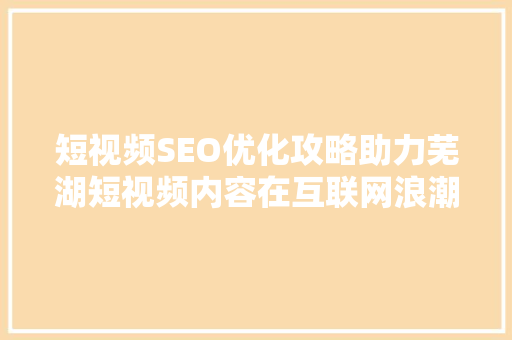 短视频SEO优化攻略助力芜湖短视频内容在互联网浪潮中脱颖而出