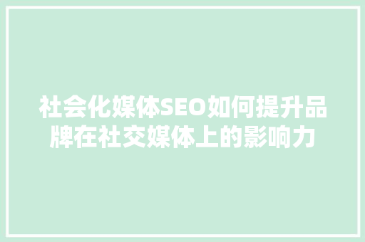 社会化媒体SEO如何提升品牌在社交媒体上的影响力