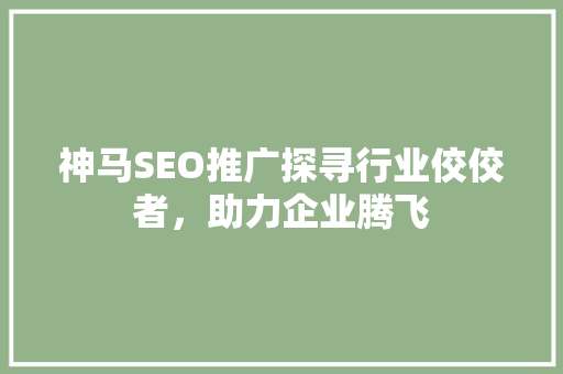 神马SEO推广探寻行业佼佼者，助力企业腾飞