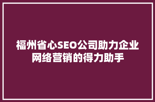 福州省心SEO公司助力企业网络营销的得力助手