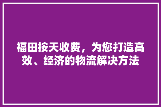 福田按天收费，为您打造高效、经济的物流解决方法