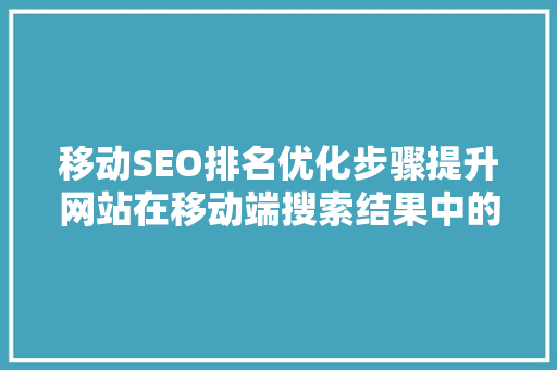 移动SEO排名优化步骤提升网站在移动端搜索结果中的曝光度