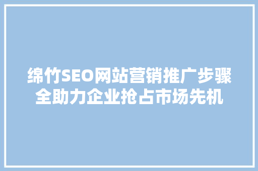 绵竹SEO网站营销推广步骤全助力企业抢占市场先机