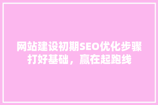 网站建设初期SEO优化步骤打好基础，赢在起跑线