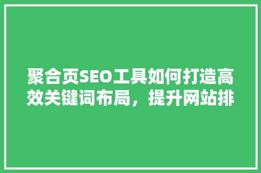 聚合页SEO工具如何打造高效关键词布局，提升网站排名