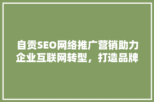 自贡SEO网络推广营销助力企业互联网转型，打造品牌新高度