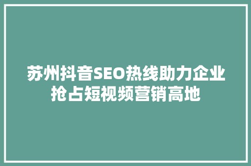 苏州抖音SEO热线助力企业抢占短视频营销高地