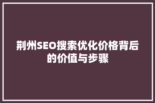 荆州SEO搜索优化价格背后的价值与步骤